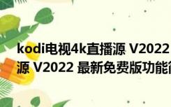 kodi电视4k直播源 V2022 最新免费版（kodi电视4k直播源 V2022 最新免费版功能简介）