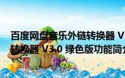 百度网盘音乐外链转换器 V3.0 绿色版（百度网盘音乐外链转换器 V3.0 绿色版功能简介）