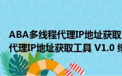 ABA多线程代理IP地址获取工具 V1.0 绿色版（ABA多线程代理IP地址获取工具 V1.0 绿色版功能简介）