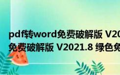 pdf转word免费破解版 V2021.8 绿色免费版（pdf转word免费破解版 V2021.8 绿色免费版功能简介）