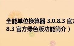 全能单位换算器 3.0.8.3 官方绿色版（全能单位换算器 3.0.8.3 官方绿色版功能简介）