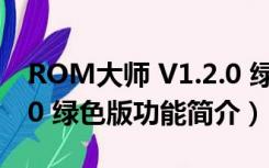 ROM大师 V1.2.0 绿色版（ROM大师 V1.2.0 绿色版功能简介）