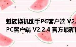 魅族换机助手PC客户端 V2.2.4 官方最新版（魅族换机助手PC客户端 V2.2.4 官方最新版功能简介）