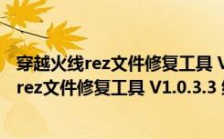 穿越火线rez文件修复工具 V1.0.3.3 绿色免费版（穿越火线rez文件修复工具 V1.0.3.3 绿色免费版功能简介）