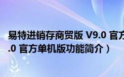 易特进销存商贸版 V9.0 官方单机版（易特进销存商贸版 V9.0 官方单机版功能简介）