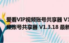 爱看VIP视频账号共享器 V1.3.18 最新免费版（爱看VIP视频账号共享器 V1.3.18 最新免费版功能简介）