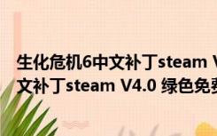 生化危机6中文补丁steam V4.0 绿色免费版（生化危机6中文补丁steam V4.0 绿色免费版功能简介）