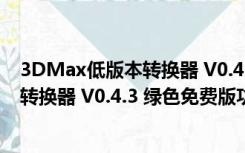 3DMax低版本转换器 V0.4.3 绿色免费版（3DMax低版本转换器 V0.4.3 绿色免费版功能简介）