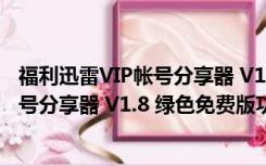 福利迅雷VIP帐号分享器 V1.8 绿色免费版（福利迅雷VIP帐号分享器 V1.8 绿色免费版功能简介）