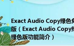 Exact Audio Copy绿色免安装注册破解版 V1.5 汉化绿色版（Exact Audio Copy绿色免安装注册破解版 V1.5 汉化绿色版功能简介）