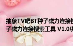 抽象TV吧BT种子磁力连接搜索工具 V1.0（抽象TV吧BT种子磁力连接搜索工具 V1.0功能简介）