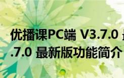 优播课PC端 V3.7.0 最新版（优播课PC端 V3.7.0 最新版功能简介）