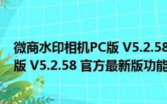 微商水印相机PC版 V5.2.58 官方最新版（微商水印相机PC版 V5.2.58 官方最新版功能简介）