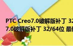 PTC Creo7.0破解版补丁 32/64位 最新免费版（PTC Creo7.0破解版补丁 32/64位 最新免费版功能简介）