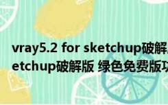 vray5.2 for sketchup破解版 绿色免费版（vray5.2 for sketchup破解版 绿色免费版功能简介）