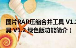 图片RAR压缩合并工具 V1.2 绿色版（图片RAR压缩合并工具 V1.2 绿色版功能简介）