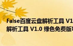 False百度云盘解析工具 V1.0 绿色免费版（False百度云盘解析工具 V1.0 绿色免费版功能简介）