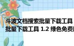 斗波文档搜索批量下载工具 1.2 绿色免费版（斗波文档搜索批量下载工具 1.2 绿色免费版功能简介）