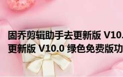 固乔剪辑助手去更新版 V10.0 绿色免费版（固乔剪辑助手去更新版 V10.0 绿色免费版功能简介）