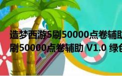 造梦西游5刷50000点卷辅助 V1.0 绿色免费版（造梦西游5刷50000点卷辅助 V1.0 绿色免费版功能简介）