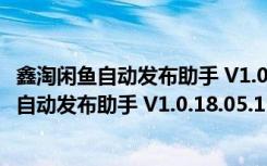 鑫淘闲鱼自动发布助手 V1.0.18.05.1101 官方版（鑫淘闲鱼自动发布助手 V1.0.18.05.1101 官方版功能简介）