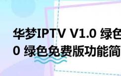 华梦IPTV V1.0 绿色免费版（华梦IPTV V1.0 绿色免费版功能简介）