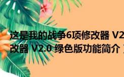 这是我的战争6项修改器 V2.0 绿色版（这是我的战争6项修改器 V2.0 绿色版功能简介）