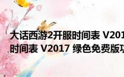 大话西游2开服时间表 V2017 绿色免费版（大话西游2开服时间表 V2017 绿色免费版功能简介）