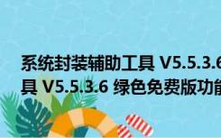 系统封装辅助工具 V5.5.3.6 绿色免费版（系统封装辅助工具 V5.5.3.6 绿色免费版功能简介）