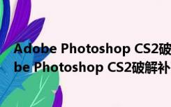 Adobe Photoshop CS2破解补丁 V1.0 最新免费版（Adobe Photoshop CS2破解补丁 V1.0 最新免费版功能简介）