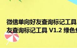 微信单向好友查询标记工具 V1.2 绿色免费版（微信单向好友查询标记工具 V1.2 绿色免费版功能简介）