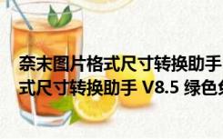 奈末图片格式尺寸转换助手 V8.5 绿色免费版（奈末图片格式尺寸转换助手 V8.5 绿色免费版功能简介）