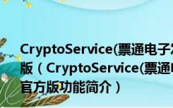 CryptoService(票通电子发票服务平台控件) V1.0.1.8 官方版（CryptoService(票通电子发票服务平台控件) V1.0.1.8 官方版功能简介）