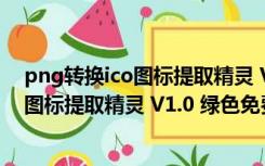 png转换ico图标提取精灵 V1.0 绿色免费版（png转换ico图标提取精灵 V1.0 绿色免费版功能简介）