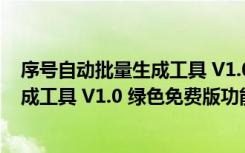 序号自动批量生成工具 V1.0 绿色免费版（序号自动批量生成工具 V1.0 绿色免费版功能简介）