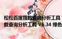 松松百度指数查询分析工具 V6.34 绿色免费版（松松百度指数查询分析工具 V6.34 绿色免费版功能简介）