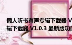 懒人听书有声专辑下载器 V1.0.3 最新版（懒人听书有声专辑下载器 V1.0.3 最新版功能简介）