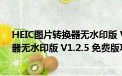 HEIC图片转换器无水印版 V1.2.5 免费版（HEIC图片转换器无水印版 V1.2.5 免费版功能简介）