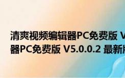 清爽视频编辑器PC免费版 V5.0.0.2 最新版（清爽视频编辑器PC免费版 V5.0.0.2 最新版功能简介）