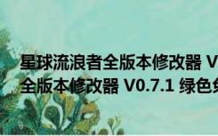 星球流浪者全版本修改器 V0.7.1 绿色免费版（星球流浪者全版本修改器 V0.7.1 绿色免费版功能简介）