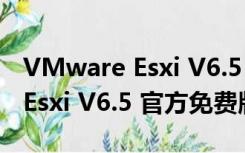 VMware Esxi V6.5 官方免费版（VMware Esxi V6.5 官方免费版功能简介）