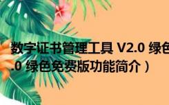 数字证书管理工具 V2.0 绿色免费版（数字证书管理工具 V2.0 绿色免费版功能简介）