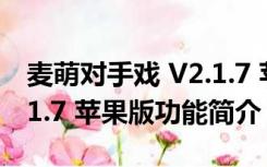 麦萌对手戏 V2.1.7 苹果版（麦萌对手戏 V2.1.7 苹果版功能简介）