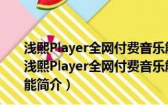 浅熙Player全网付费音乐解析下载器 V3.3.3 绿色免费版（浅熙Player全网付费音乐解析下载器 V3.3.3 绿色免费版功能简介）