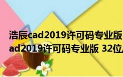 浩辰cad2019许可码专业版 32位/64位 永久破解版（浩辰cad2019许可码专业版 32位/64位 永久破解版功能简介）