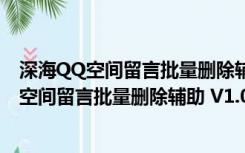 深海QQ空间留言批量删除辅助 V1.0 绿色免费版（深海QQ空间留言批量删除辅助 V1.0 绿色免费版功能简介）