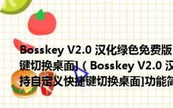 Bosskey V2.0 汉化绿色免费版 [超省资源虚拟桌面、支持自定义快捷键切换桌面]（Bosskey V2.0 汉化绿色免费版 [超省资源虚拟桌面、支持自定义快捷键切换桌面]功能简介）