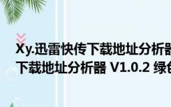 Xy.迅雷快传下载地址分析器 V1.0.2 绿色版（Xy.迅雷快传下载地址分析器 V1.0.2 绿色版功能简介）