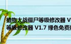 植物大战僵尸等级修改器 V1.7 绿色免费版（植物大战僵尸等级修改器 V1.7 绿色免费版功能简介）