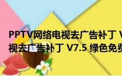 PPTV网络电视去广告补丁 V7.5 绿色免费版（PPTV网络电视去广告补丁 V7.5 绿色免费版功能简介）